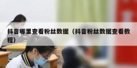 抖音哪里查看粉丝数据（抖音粉丝数据查看教程）