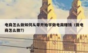 电商怎么做如何从零开始学做电商赚钱（做电商怎么做?）