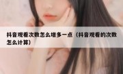 抖音观看次数怎么增多一点（抖音观看的次数怎么计算）