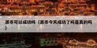 派币可以成功吗（派币今天成功了吗是真的吗）