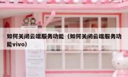 如何关闭云端服务功能（如何关闭云端服务功能vivo）