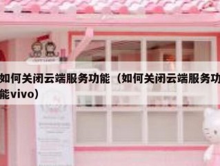 如何关闭云端服务功能（如何关闭云端服务功能vivo）