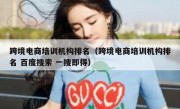 跨境电商培训机构排名（跨境电商培训机构排名 百度搜索 一搜即得）