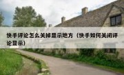 快手评论怎么关掉显示地方（快手如何关闭评论显示）