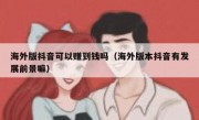 海外版抖音可以赚到钱吗（海外版本抖音有发展前景嘛）