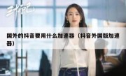 国外的抖音要用什么加速器（抖音外国版加速器）