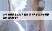 快手粉丝团怎么加入粉丝群（快手加入粉丝团怎么进粉丝群）
