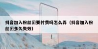 抖音加入粉丝团要付费吗怎么弄（抖音加入粉丝团多久失效）