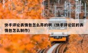 快手评论表情包怎么弄的啊（快手评论区的表情包怎么制作）