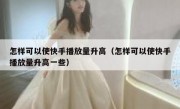 怎样可以使快手播放量升高（怎样可以使快手播放量升高一些）