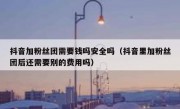抖音加粉丝团需要钱吗安全吗（抖音里加粉丝团后还需要别的费用吗）