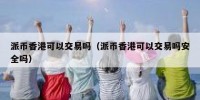 派币香港可以交易吗（派币香港可以交易吗安全吗）