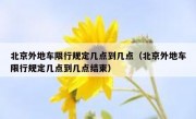 北京外地车限行规定几点到几点（北京外地车限行规定几点到几点结束）