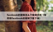 facebook的视频怎么下载到手机（如何将facebook的视频下载下来）