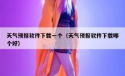 天气预报软件下载一个（天气预报软件下载哪个好）