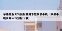 苹果原版天气预报应用下载安装手机（苹果手机自带天气预报下载）