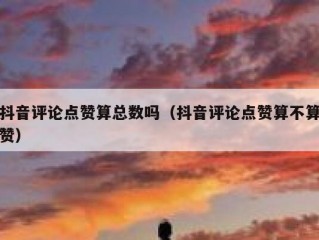 抖音评论点赞算总数吗（抖音评论点赞算不算赞）