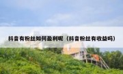 抖音有粉丝如何盈利呢（抖音粉丝有收益吗）