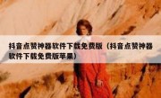 抖音点赞神器软件下载免费版（抖音点赞神器软件下载免费版苹果）