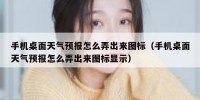 手机桌面天气预报怎么弄出来图标（手机桌面天气预报怎么弄出来图标显示）