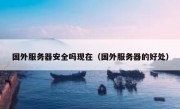 国外服务器安全吗现在（国外服务器的好处）