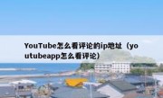 YouTube怎么看评论的ip地址（youtubeapp怎么看评论）