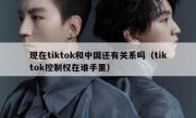 现在tiktok和中国还有关系吗（tiktok控制权在谁手里）