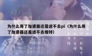 为什么用了加速器还是进不去pi（为什么用了加速器还是进不去推特）