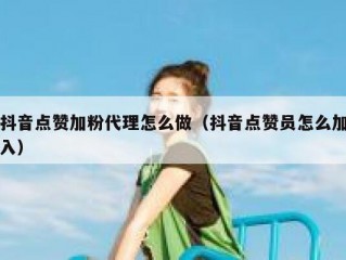 抖音点赞加粉代理怎么做（抖音点赞员怎么加入）