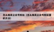 怎么提高公众号粉丝（怎么提高公众号粉丝量的方法）