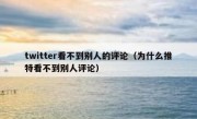 twitter看不到别人的评论（为什么推特看不到别人评论）