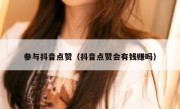 参与抖音点赞(抖音点赞会有钱赚吗)