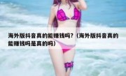 海外版抖音真的能赚钱吗?（海外版抖音真的能赚钱吗是真的吗）
