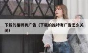下载的推特有广告（下载的推特有广告怎么关闭）