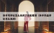 快手写评论怎么关闭了还能看到（快手作品评论怎么关闭）