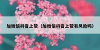 加微信抖音上赞（加微信抖音上赞有风险吗）