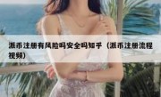 派币注册有风险吗安全吗知乎（派币注册流程视频）
