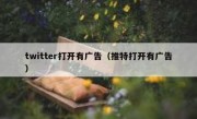 twitter打开有广告（推特打开有广告）