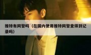 推特有网警吗（在国内使用推特网警查得到记录吗）