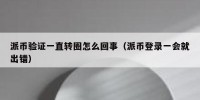 派币验证一直转圈怎么回事（派币登录一会就出错）