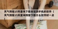 天气预报15天查询下载安装到手机的软件（天气预报15天查询预报下载什么软件好一点）