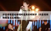 抖音观看量能赚钱吗是真的吗知乎（抖音视频观看量怎么赚钱）