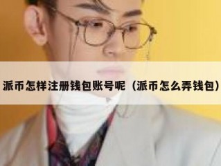 派币怎样注册钱包账号呢（派币怎么弄钱包）