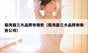 服务器三大品牌有哪些（服务器三大品牌有哪些公司）
