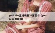 youtube直播观看30元百个（youtube的直播）