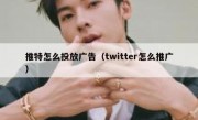 推特怎么投放广告（twitter怎么推广）