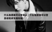 什么加速器可以登录pi（什么加速器可以登录绝地求生国际服）