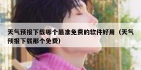 天气预报下载哪个最准免费的软件好用（天气预报下载那个免费）