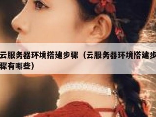 云服务器环境搭建步骤（云服务器环境搭建步骤有哪些）