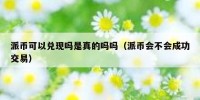 派币可以兑现吗是真的吗吗（派币会不会成功交易）
